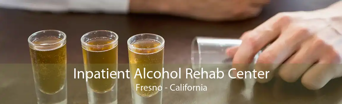 Inpatient Alcohol Rehab Center Fresno - California